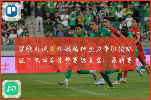 翟晓川谈生死战精神全力争胜输球就只能回家休整赛场复盘：最新赛事动态与深度分析