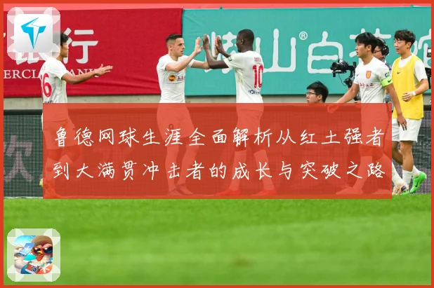 鲁德网球生涯全面解析从红土强者到大满贯冲击者的成长与突破之路：最新赛事动态与深度分析