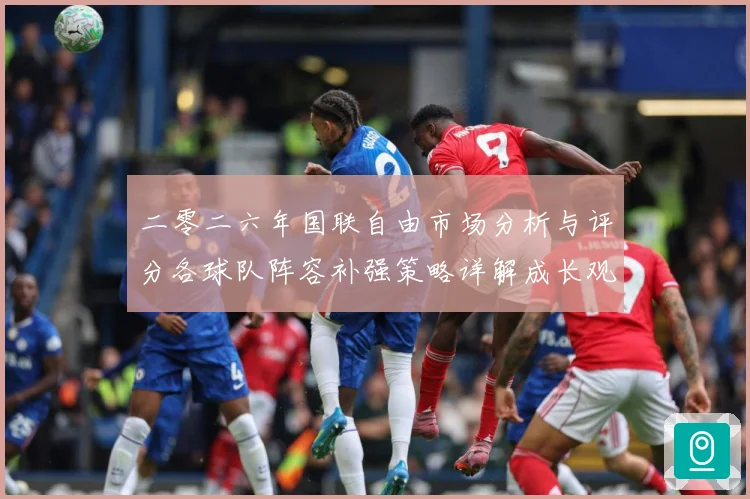 二零二六年国联自由市场分析与评分各球队阵容补强策略详解成长观察：最新赛事动态与深度分析