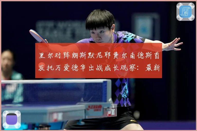 里尔对阵朗斯默尼耶费尔南德斯首发托万爱德华出战成长观察：最新赛事动态与深度分析