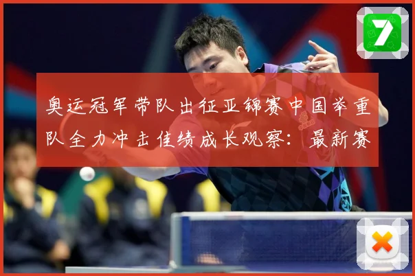 奥运冠军带队出征亚锦赛中国举重队全力冲击佳绩成长观察：最新赛事动态与深度分析