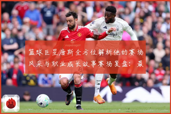 篮球巨星唐斯全方位解析他的赛场风采与职业成长故事赛场复盘：最新赛事动态与深度分析