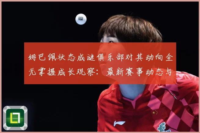姆巴佩状态成谜俱乐部对其动向全无掌握成长观察：最新赛事动态与深度分析