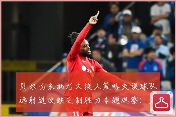贝尔戈米批尤文换人策略失误球队远射进攻缺乏制胜力专题观察：最新赛事动态与深度分析