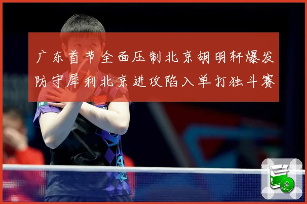 广东首节全面压制北京胡明轩爆发防守犀利北京进攻陷入单打独斗赛场复盘：最新赛事动态与深度分析