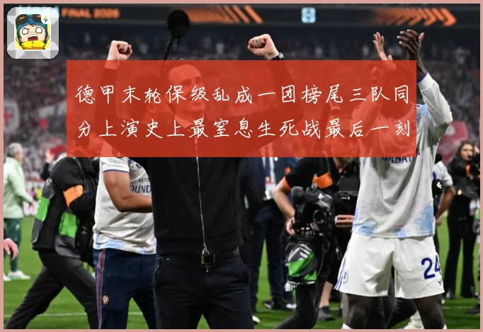 德甲末轮保级乱成一团榜尾三队同分上演史上最窒息生死战最后一刻数据研判：最新赛事动态与深度分析