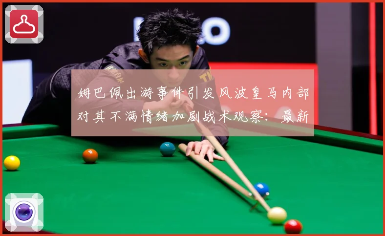 姆巴佩出游事件引发风波皇马内部对其不满情绪加剧战术观察：最新赛事动态与深度分析