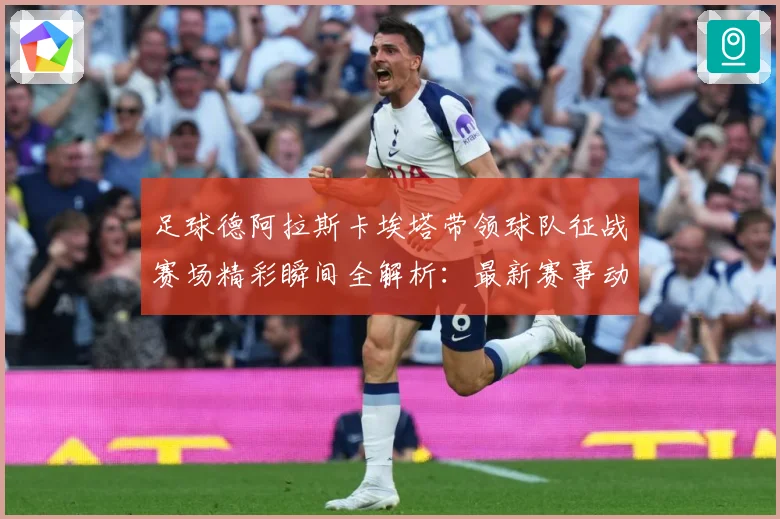 足球德阿拉斯卡埃塔带领球队征战赛场精彩瞬间全解析：最新赛事动态与深度分析