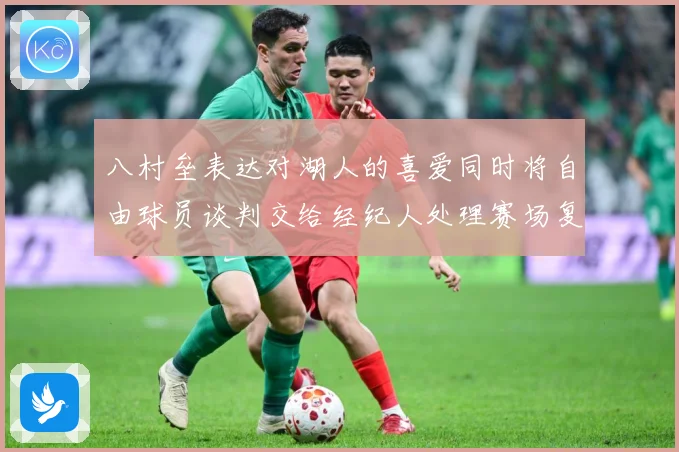 八村垒表达对湖人的喜爱同时将自由球员谈判交给经纪人处理赛场复盘：最新赛事动态与深度分析