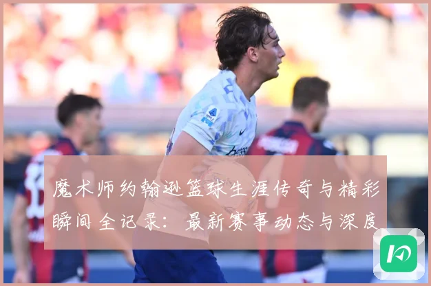 魔术师约翰逊篮球生涯传奇与精彩瞬间全记录：最新赛事动态与深度分析