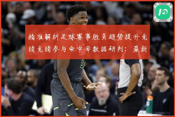 精准解析足球赛事胜负趋势提升竞猜竞猜参与命中率数据研判：最新赛事动态与深度分析