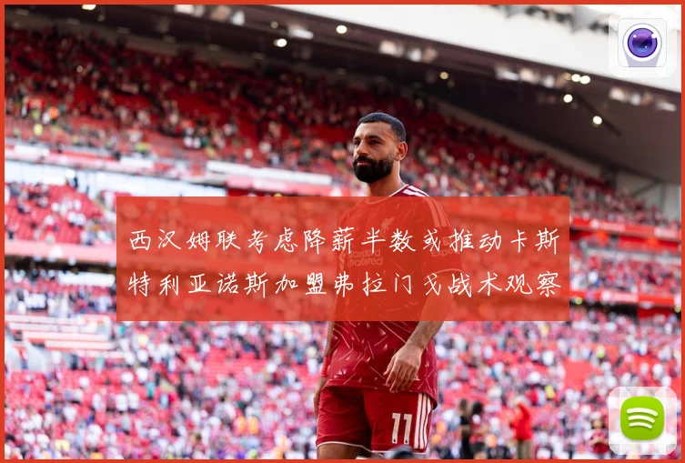 西汉姆联考虑降薪半数或推动卡斯特利亚诺斯加盟弗拉门戈战术观察：最新赛事动态与深度分析