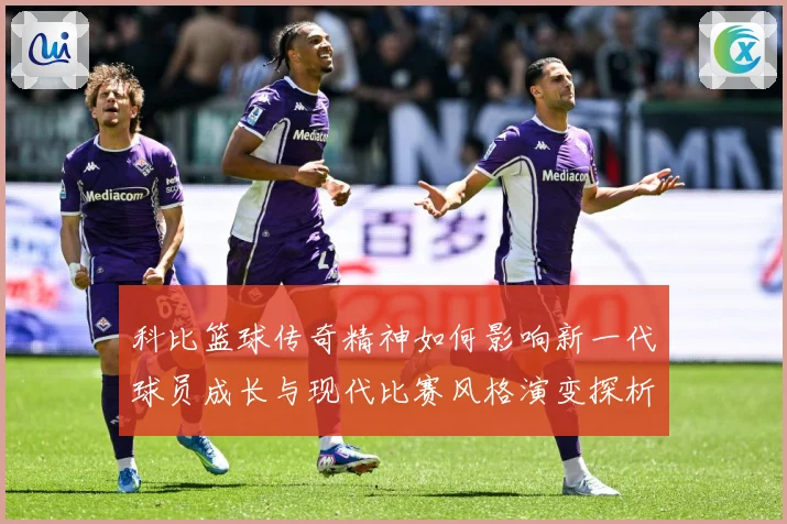 科比篮球传奇精神如何影响新一代球员成长与现代比赛风格演变探析解析：最新赛事动态与深度分析