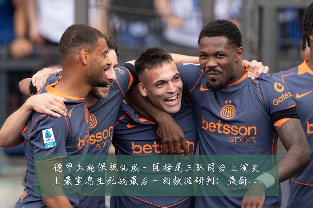 德甲末轮保级乱成一团榜尾三队同分上演史上最窒息生死战最后一刻数据研判：最新赛事动态与深度分析