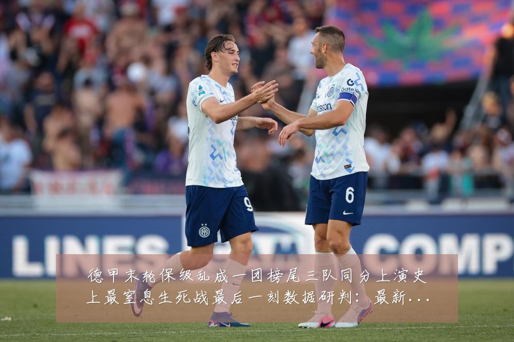 德甲末轮保级乱成一团榜尾三队同分上演史上最窒息生死战最后一刻数据研判：最新赛事动态与深度分析