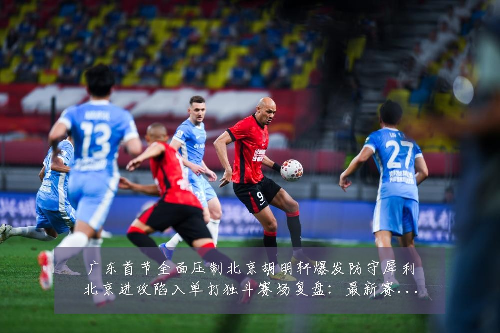广东首节全面压制北京胡明轩爆发防守犀利北京进攻陷入单打独斗赛场复盘:最新赛事动态与深度分析