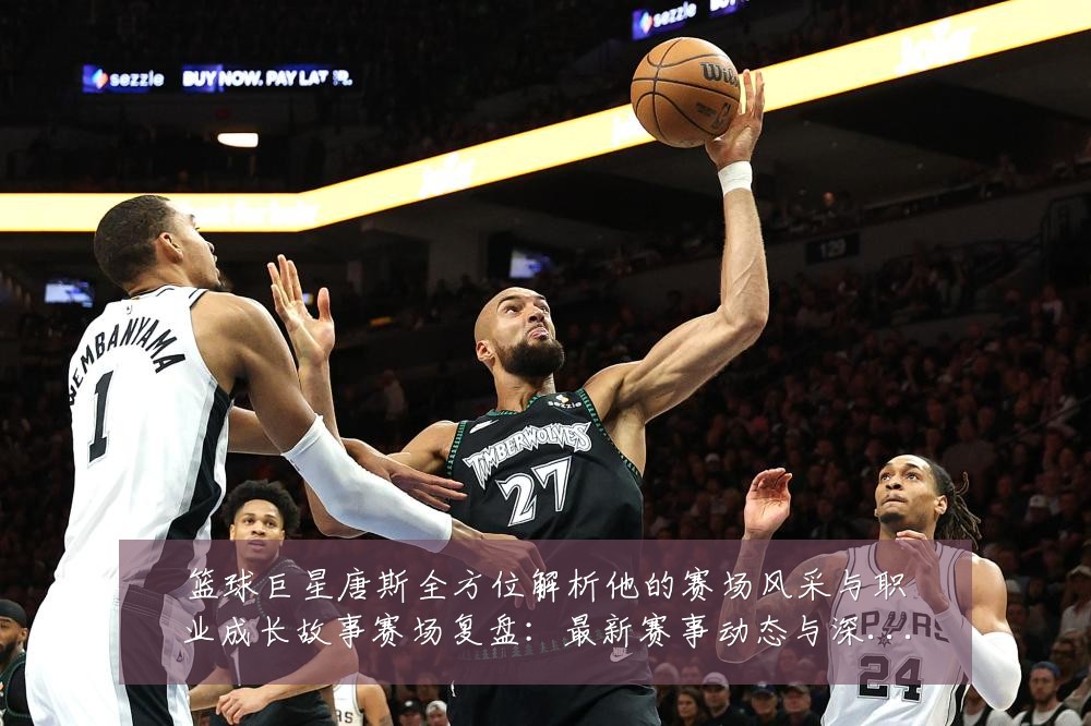 篮球巨星唐斯全方位解析他的赛场风采与职业成长故事赛场复盘:最新赛事动态与深度分析