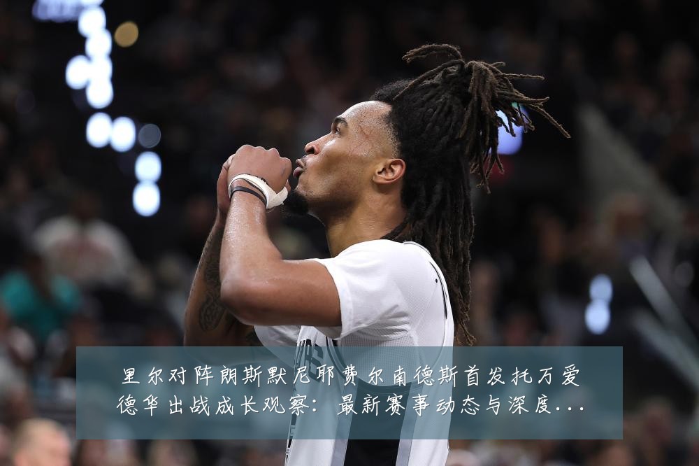 里尔对阵朗斯默尼耶费尔南德斯首发托万爱德华出战成长观察:最新赛事动态与深度分析