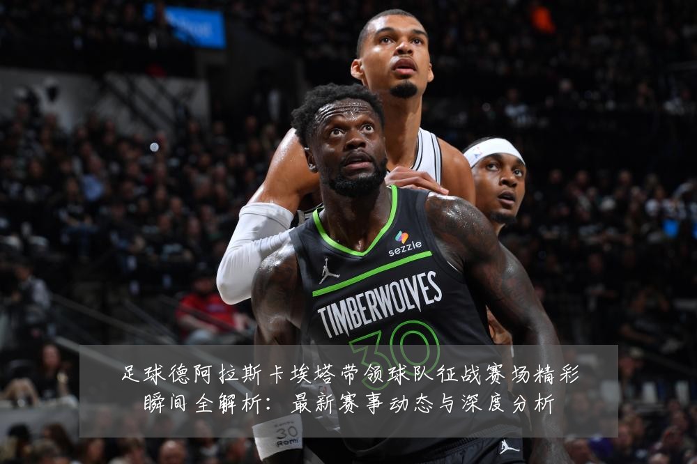足球德阿拉斯卡埃塔带领球队征战赛场精彩瞬间全解析:最新赛事动态与深度分析