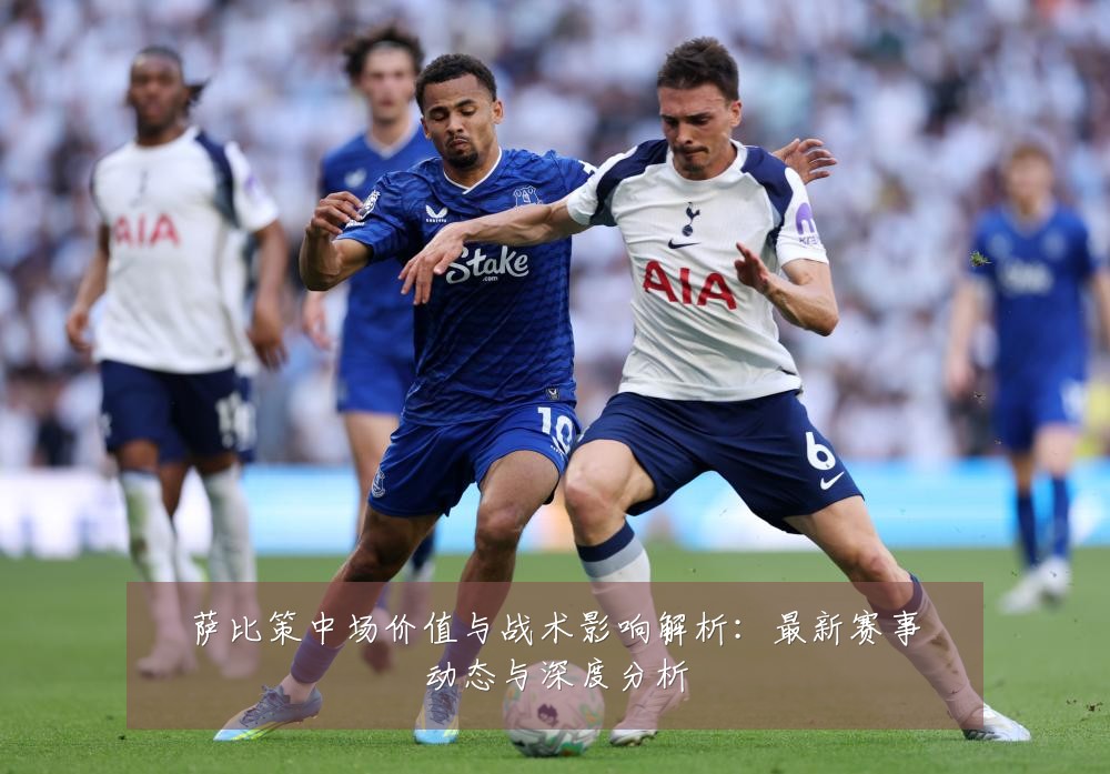 萨比策中场价值与战术影响解析:最新赛事动态与深度分析