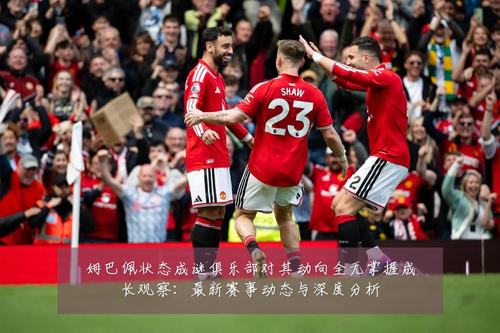 姆巴佩状态成谜俱乐部对其动向全无掌握成长观察:最新赛事动态与深度分析