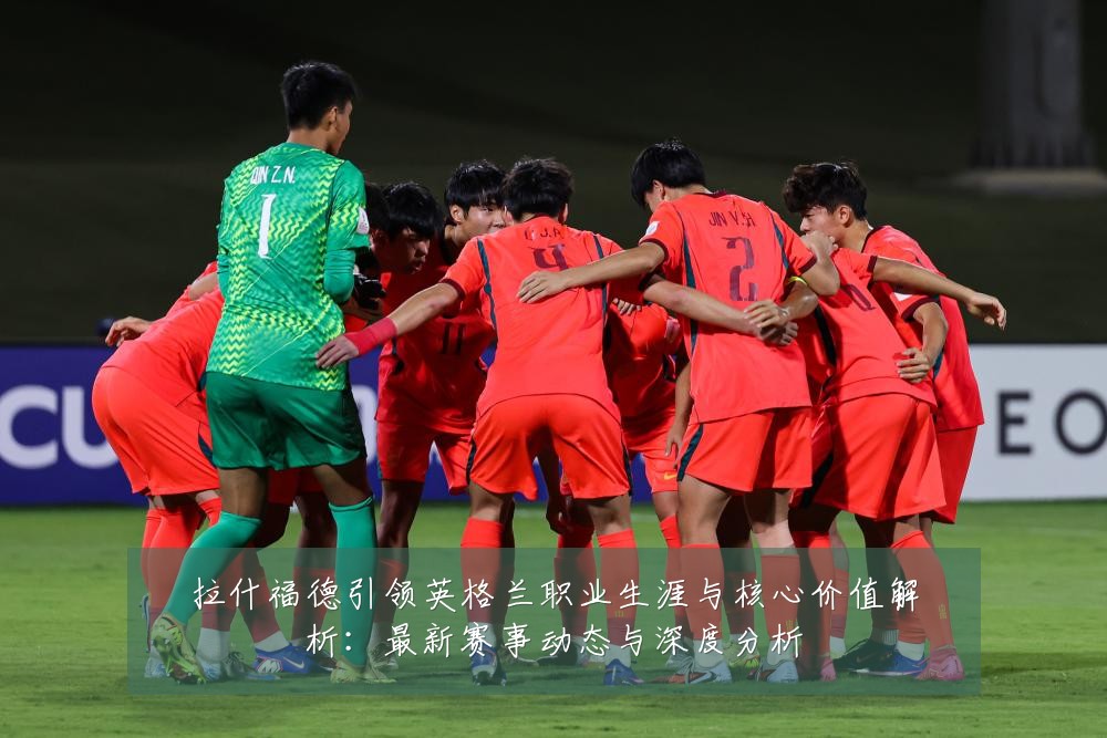 拉什福德引领英格兰职业生涯与核心价值解析:最新赛事动态与深度分析