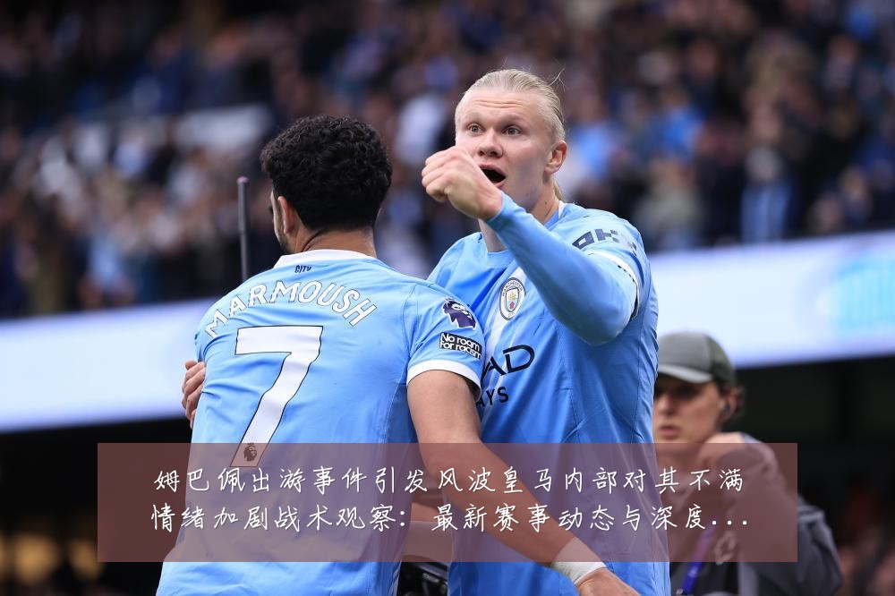 姆巴佩出游事件引发风波皇马内部对其不满情绪加剧战术观察:最新赛事动态与深度分析