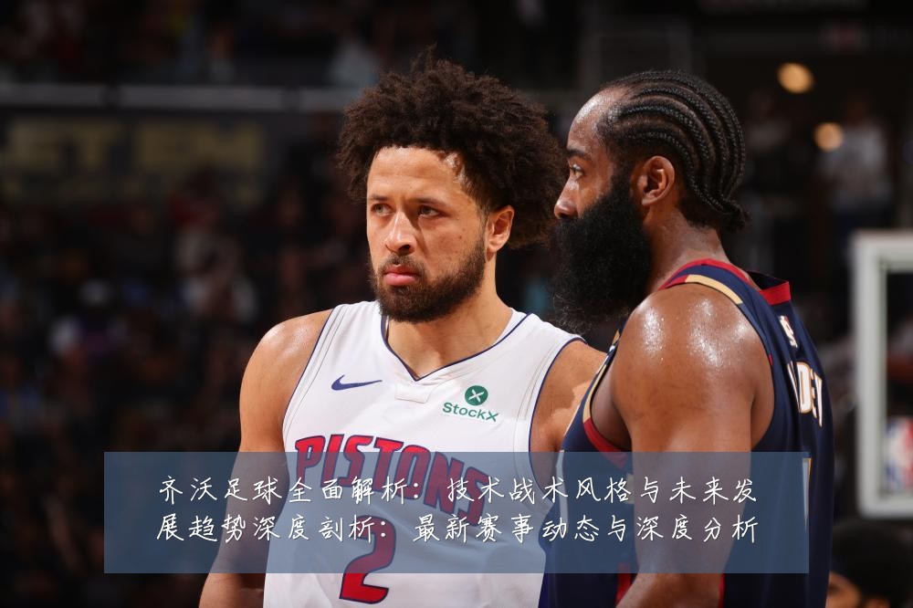 齐沃足球全面解析:技术战术风格与未来发展趋势深度剖析:最新赛事动态与深度分析
