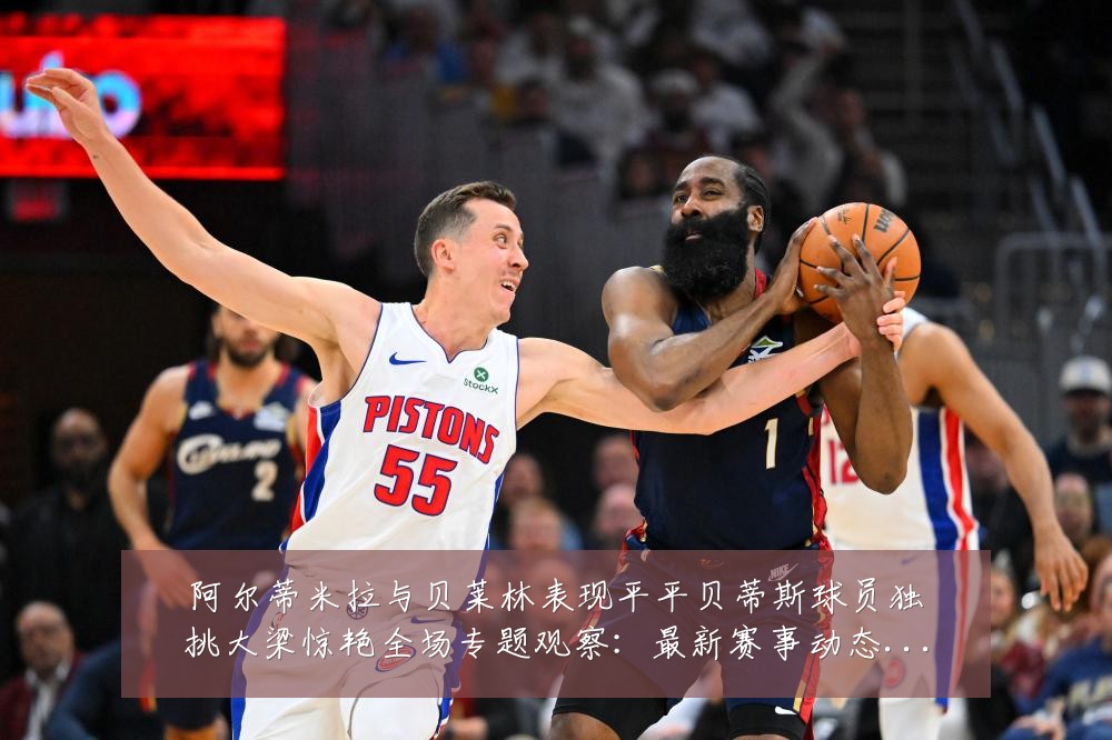 阿尔蒂米拉与贝莱林表现平平贝蒂斯球员独挑大梁惊艳全场专题观察：最新赛事动态与深度分析