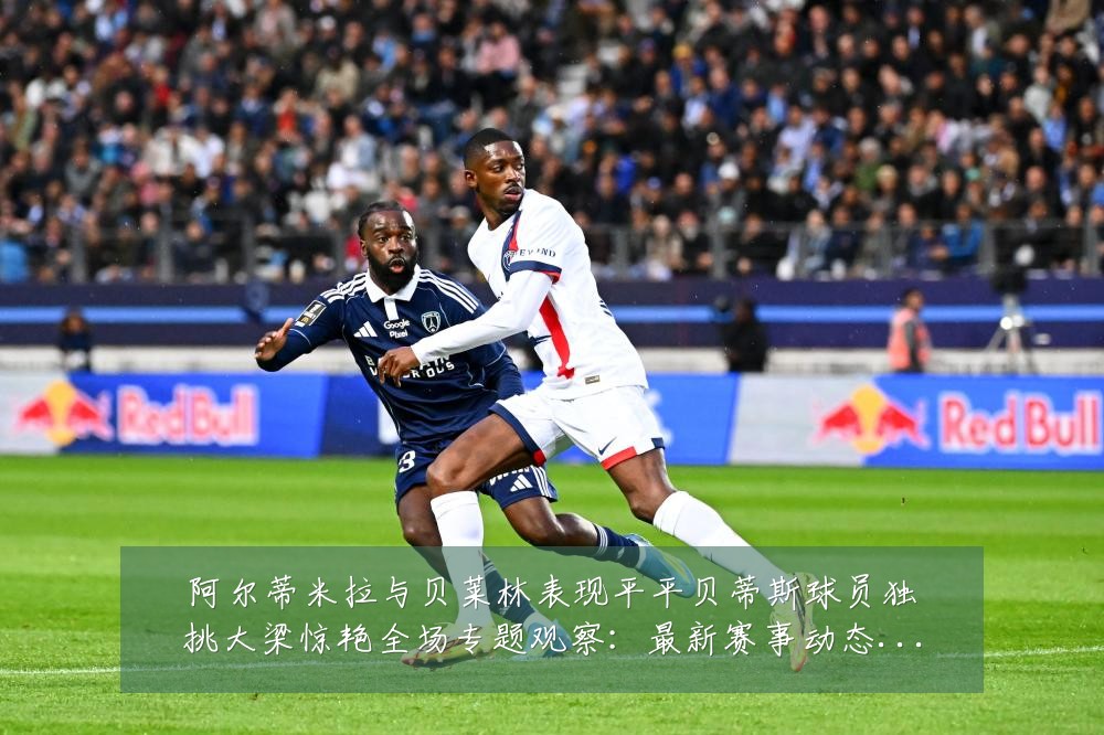 阿尔蒂米拉与贝莱林表现平平贝蒂斯球员独挑大梁惊艳全场专题观察:最新赛事动态与深度分析