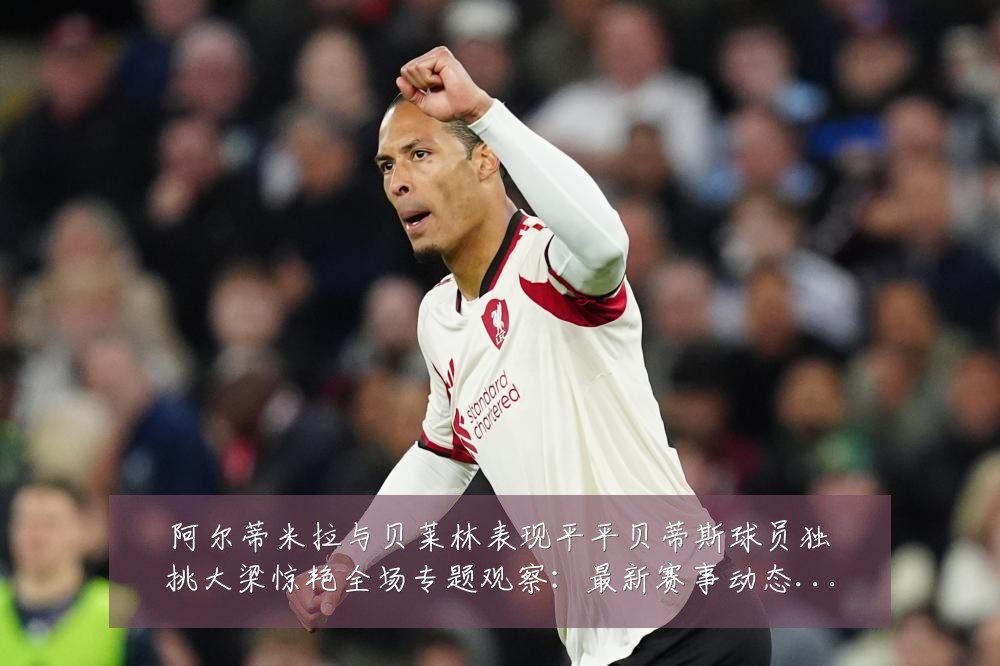 阿尔蒂米拉与贝莱林表现平平贝蒂斯球员独挑大梁惊艳全场专题观察:最新赛事动态与深度分析