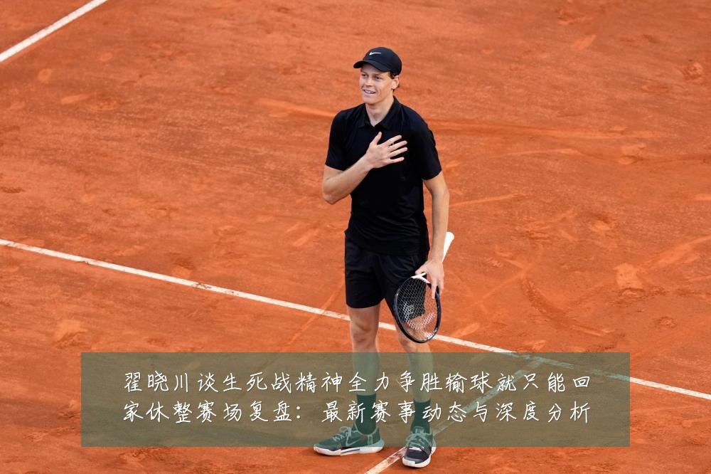 翟晓川谈生死战精神全力争胜输球就只能回家休整赛场复盘:最新赛事动态与深度分析